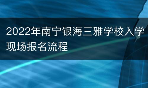2022年南宁银海三雅学校入学现场报名流程