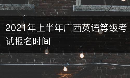 2021年上半年广西英语等级考试报名时间