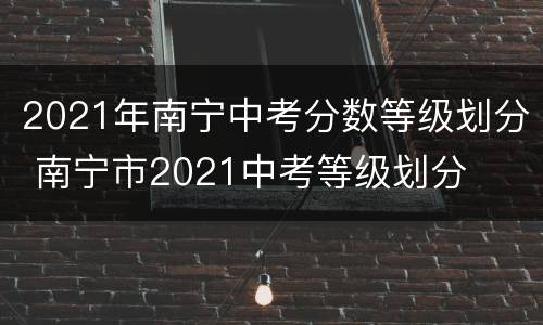 2021年南宁中考分数等级划分 南宁市2021中考等级划分