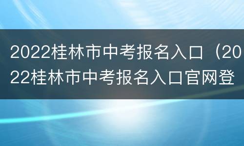 2022桂林市中考报名入口（2022桂林市中考报名入口官网登录）