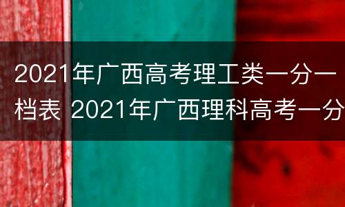 2021年广西高考理工类一分一档表 2021年广西理科高考一分一段表理科
