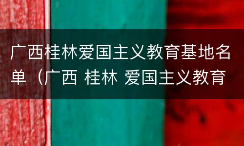 广西桂林爱国主义教育基地名单（广西 桂林 爱国主义教育基地）