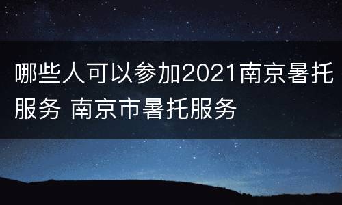 哪些人可以参加2021南京暑托服务 南京市暑托服务