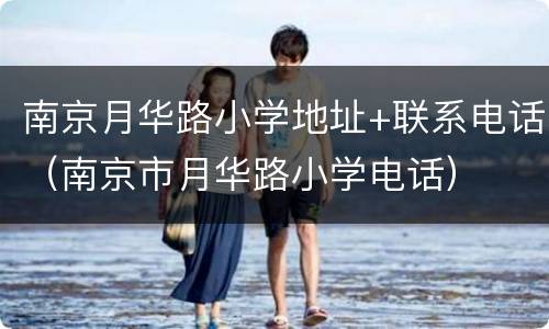 南京月华路小学地址+联系电话（南京市月华路小学电话）