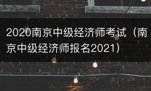 2020南京中级经济师考试（南京中级经济师报名2021）