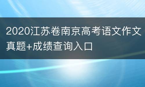 2020江苏卷南京高考语文作文真题+成绩查询入口