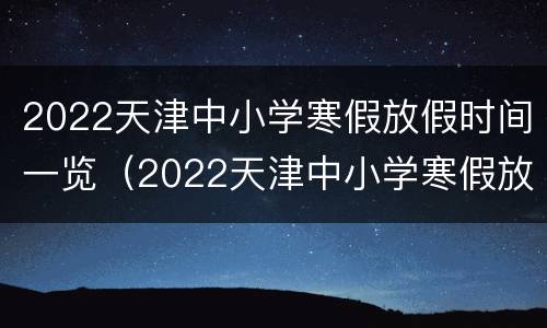 2022天津中小学寒假放假时间一览（2022天津中小学寒假放假时间一览表最新）
