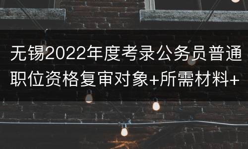 无锡2022年度考录公务员普通职位资格复审对象+所需材料+防疫要求