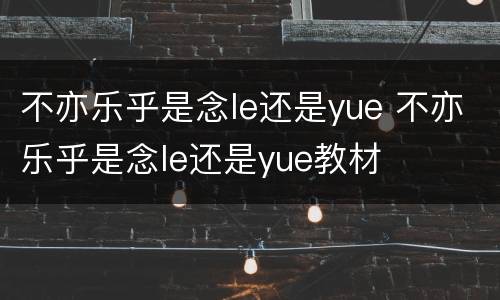 不亦乐乎是念le还是yue 不亦乐乎是念le还是yue教材