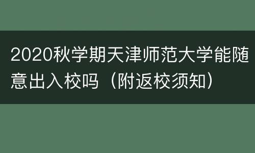 2020秋学期天津师范大学能随意出入校吗（附返校须知）