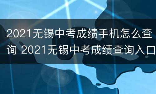 2021无锡中考成绩手机怎么查询 2021无锡中考成绩查询入口网站