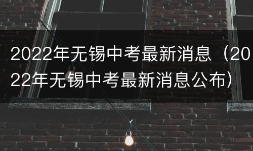 2022年无锡中考最新消息（2022年无锡中考最新消息公布）