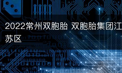 2022常州双胞胎 双胞胎集团江苏区