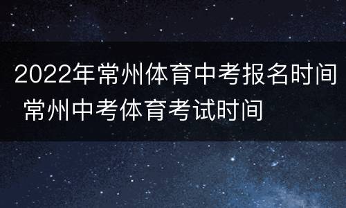 2022年常州体育中考报名时间 常州中考体育考试时间