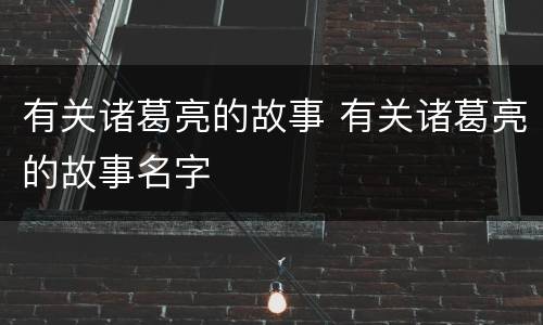 有关诸葛亮的故事 有关诸葛亮的故事名字