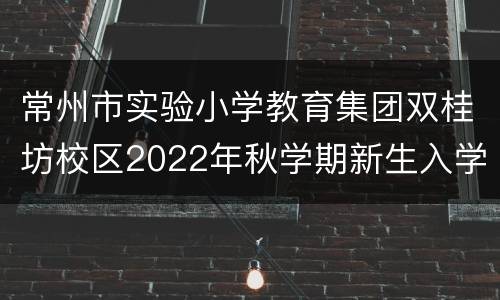 常州市实验小学教育集团双桂坊校区2022年秋学期新生入学通告