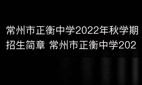 常州市正衡中学2022年秋学期招生简章 常州市正衡中学2022年秋学期招生简章电话