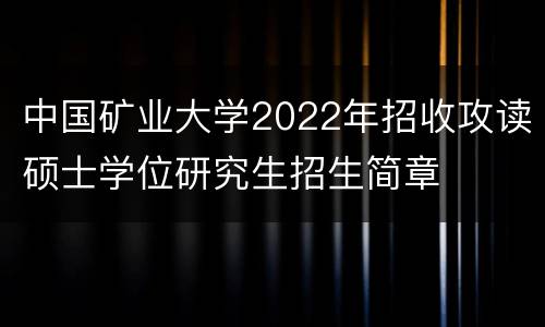 中国矿业大学2022年招收攻读硕士学位研究生招生简章