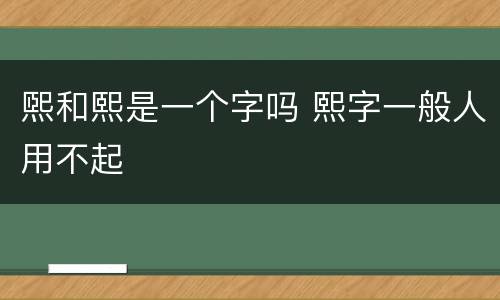 煕和熙是一个字吗 熙字一般人用不起