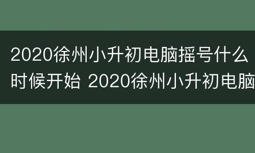 2020徐州小升初电脑摇号什么时候开始 2020徐州小升初电脑摇号什么时候开始摇号