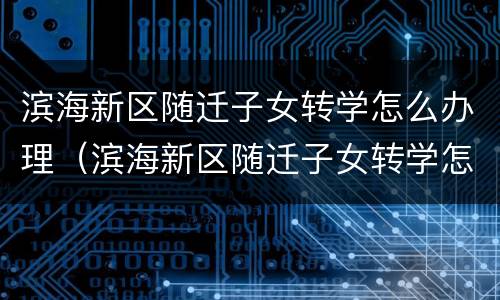 滨海新区随迁子女转学怎么办理（滨海新区随迁子女转学怎么办理的）