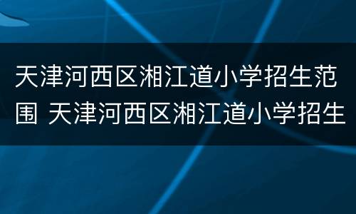 天津河西区湘江道小学招生范围 天津河西区湘江道小学招生简章