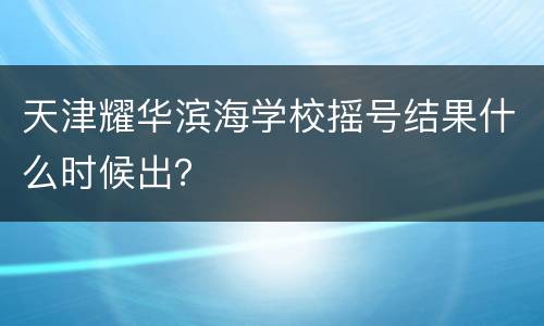 天津耀华滨海学校摇号结果什么时候出？