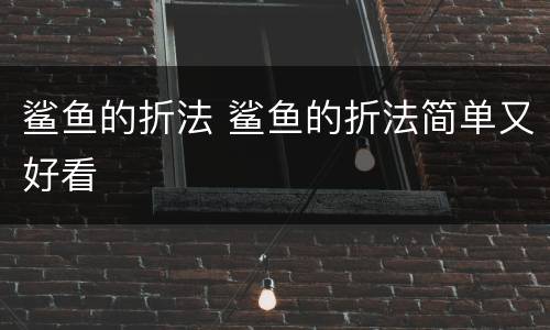 鲨鱼的折法 鲨鱼的折法简单又好看