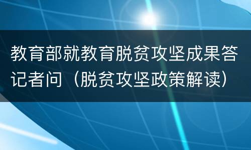 教育部就教育脱贫攻坚成果答记者问（脱贫攻坚政策解读）