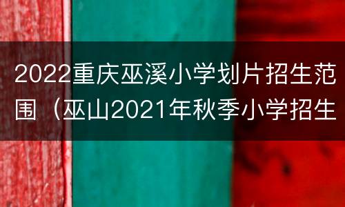 2022重庆巫溪小学划片招生范围（巫山2021年秋季小学招生要求）