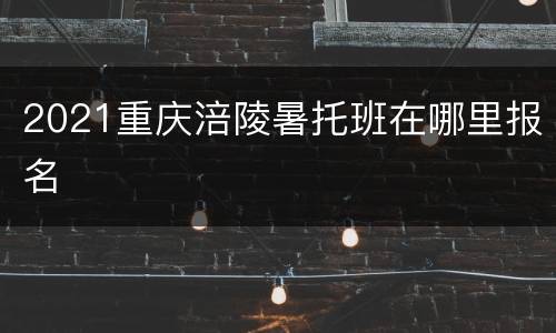 2021重庆涪陵暑托班在哪里报名