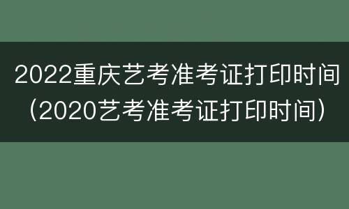 2022重庆艺考准考证打印时间（2020艺考准考证打印时间）