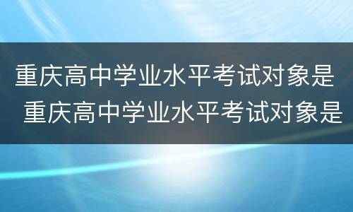 重庆高中学业水平考试对象是 重庆高中学业水平考试对象是谁