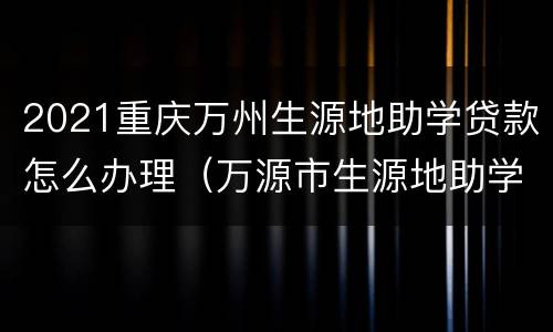 2021重庆万州生源地助学贷款怎么办理（万源市生源地助学贷款）