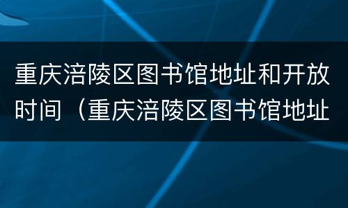 重庆涪陵区图书馆地址和开放时间（重庆涪陵区图书馆地址和开放时间电话）