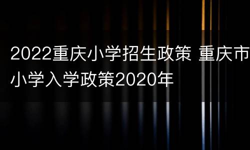 2022重庆小学招生政策 重庆市小学入学政策2020年