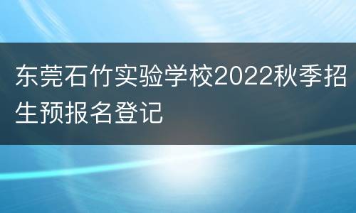 东莞石竹实验学校2022秋季招生预报名登记