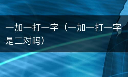 一加一打一字（一加一打一字是二对吗）
