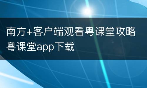 南方+客户端观看粤课堂攻略 粤课堂app下载