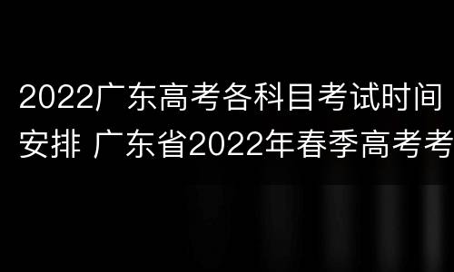 2022广东高考各科目考试时间安排 广东省2022年春季高考考试时间