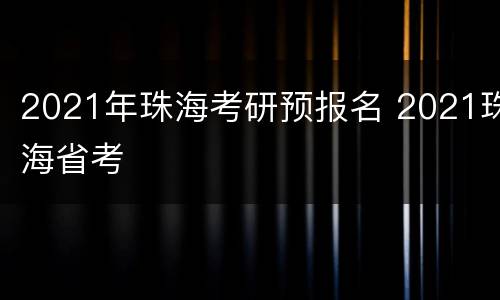 2021年珠海考研预报名 2021珠海省考