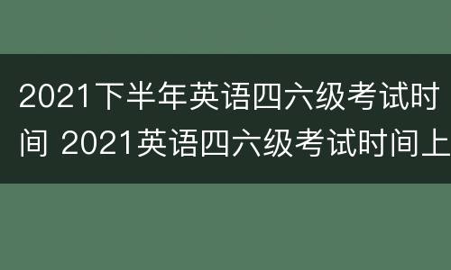 2021下半年英语四六级考试时间 2021英语四六级考试时间上半年