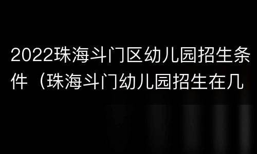 2022珠海斗门区幼儿园招生条件（珠海斗门幼儿园招生在几月）