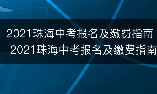 2021珠海中考报名及缴费指南 2021珠海中考报名及缴费指南解读