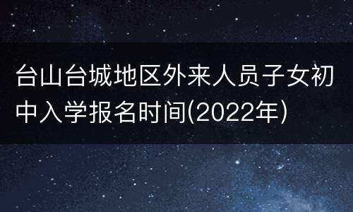 台山台城地区外来人员子女初中入学报名时间(2022年)