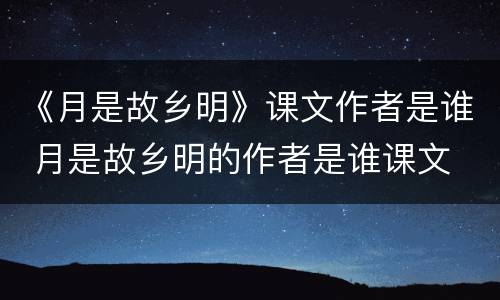 《月是故乡明》课文作者是谁 月是故乡明的作者是谁课文