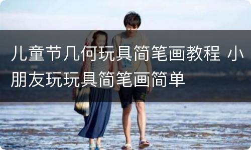 儿童节几何玩具简笔画教程 小朋友玩玩具简笔画简单