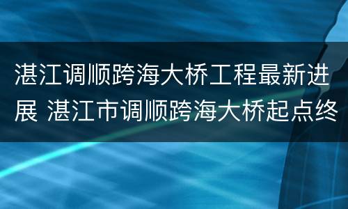 湛江调顺跨海大桥工程最新进展 湛江市调顺跨海大桥起点终点