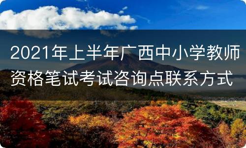 2021年上半年广西中小学教师资格笔试考试咨询点联系方式