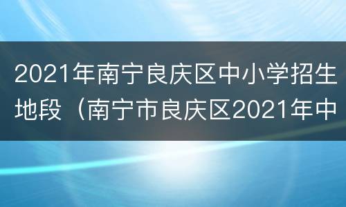 2021年南宁良庆区中小学招生地段（南宁市良庆区2021年中小学招生）